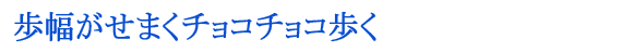 歩幅がせまくチョコチョコ歩く