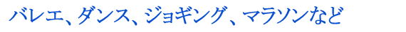 バレエ、ダンス、ジョギング、マラソンなど